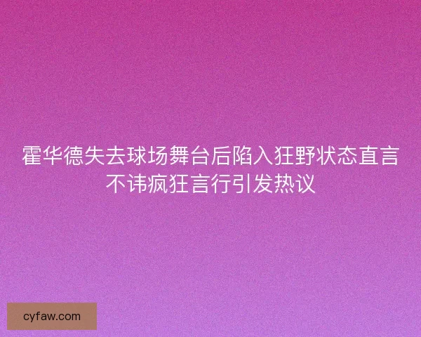 霍华德失去球场舞台后陷入狂野状态直言不讳疯狂言行引发热议