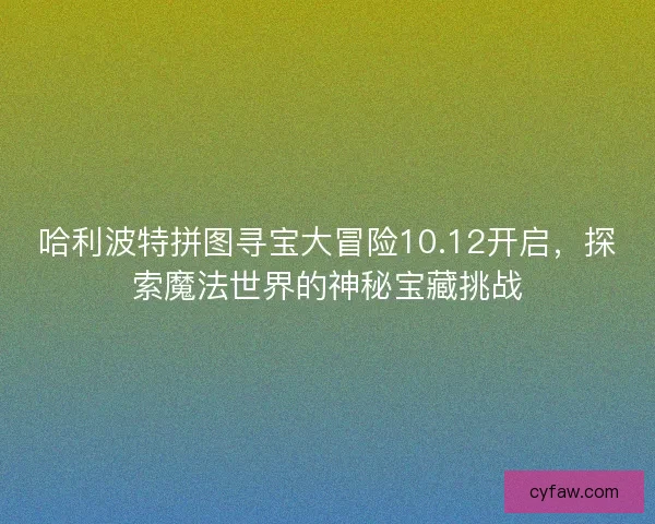 哈利波特拼图寻宝大冒险10.12开启，探索魔法世界的神秘宝藏挑战