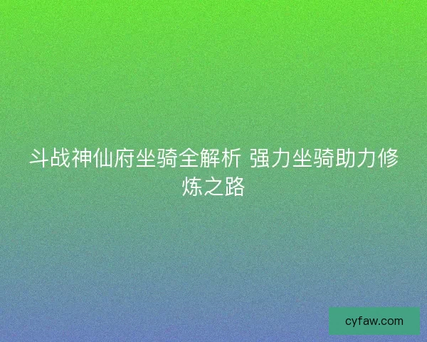 斗战神仙府坐骑全解析 强力坐骑助力修炼之路