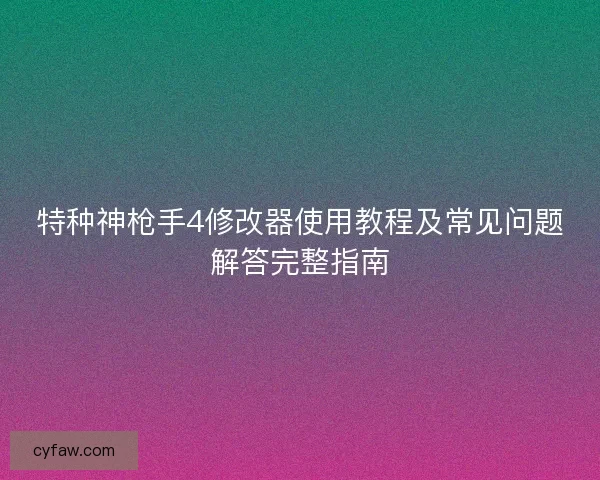 特种神枪手4修改器使用教程及常见问题解答完整指南