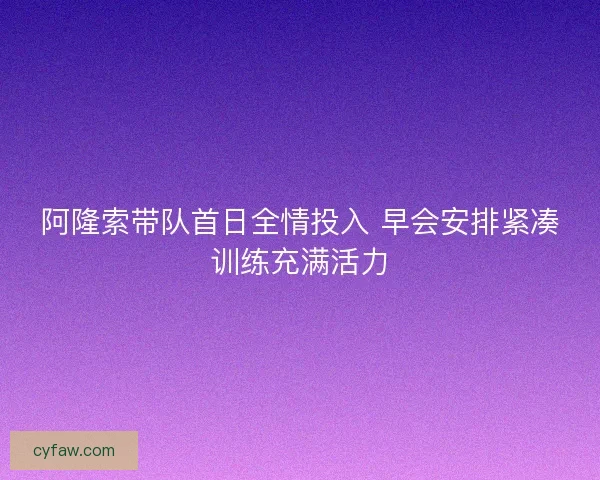 阿隆索带队首日全情投入 早会安排紧凑训练充满活力