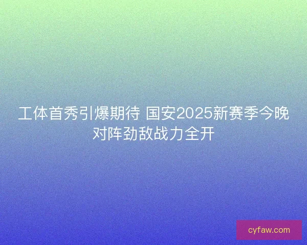 工体首秀引爆期待 国安2025新赛季今晚对阵劲敌战力全开