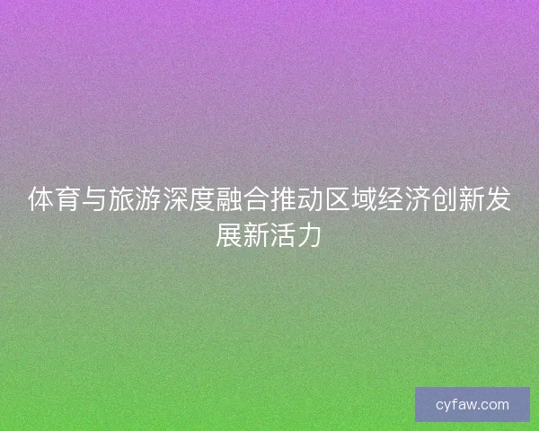 体育与旅游深度融合推动区域经济创新发展新活力