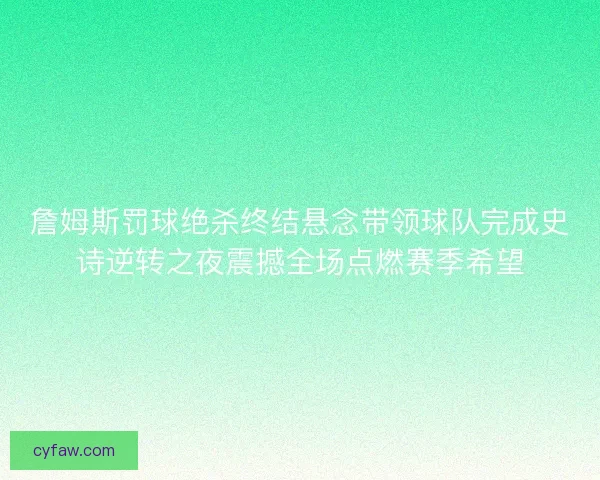 詹姆斯罚球绝杀终结悬念带领球队完成史诗逆转之夜震撼全场点燃赛季希望