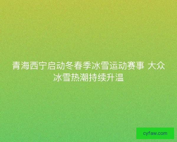 青海西宁启动冬春季冰雪运动赛事 大众冰雪热潮持续升温