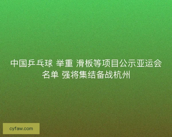 中国乒乓球 举重 滑板等项目公示亚运会名单 强将集结备战杭州