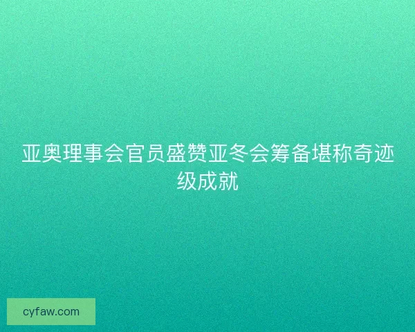亚奥理事会官员盛赞亚冬会筹备堪称奇迹级成就