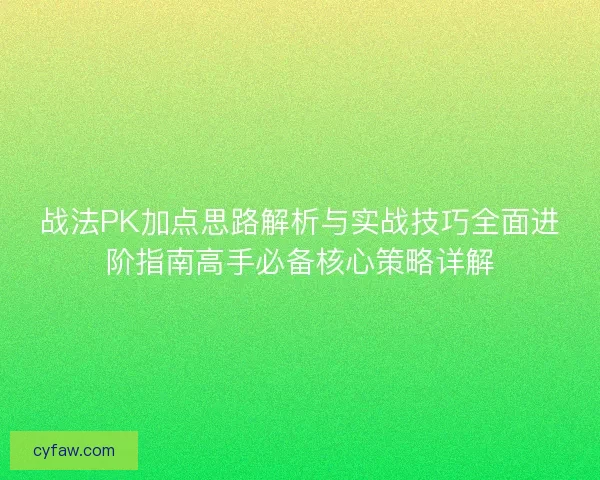 战法PK加点思路解析与实战技巧全面进阶指南高手必备核心策略详解