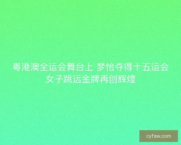 粤港澳全运会舞台上 梦怡夺得十五运会女子跳远金牌再创辉煌