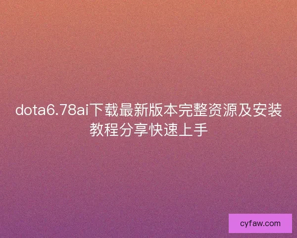 dota6.78ai下载最新版本完整资源及安装教程分享快速上手