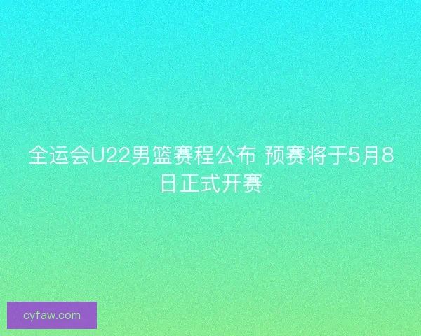 全运会U22男篮赛程公布 预赛将于5月8日正式开赛