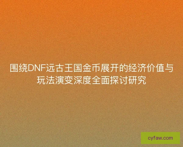 围绕DNF远古王国金币展开的经济价值与玩法演变深度全面探讨研究