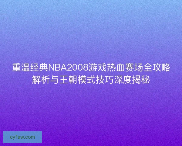 重温经典NBA2008游戏热血赛场全攻略解析与王朝模式技巧深度揭秘