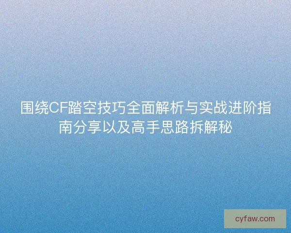 围绕CF踏空技巧全面解析与实战进阶指南分享以及高手思路拆解秘