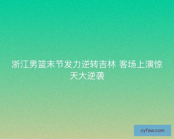 浙江男篮末节发力逆转吉林 客场上演惊天大逆袭