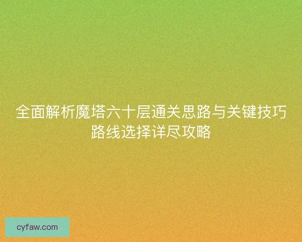 全面解析魔塔六十层通关思路与关键技巧路线选择详尽攻略