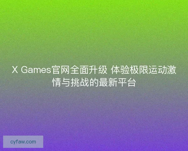 X Games官网全面升级 体验极限运动激情与挑战的最新平台