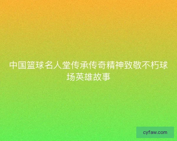 中国篮球名人堂传承传奇精神致敬不朽球场英雄故事