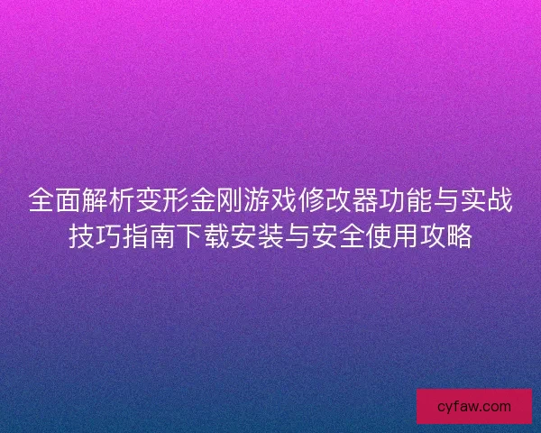 全面解析变形金刚游戏修改器功能与实战技巧指南下载安装与安全使用攻略
