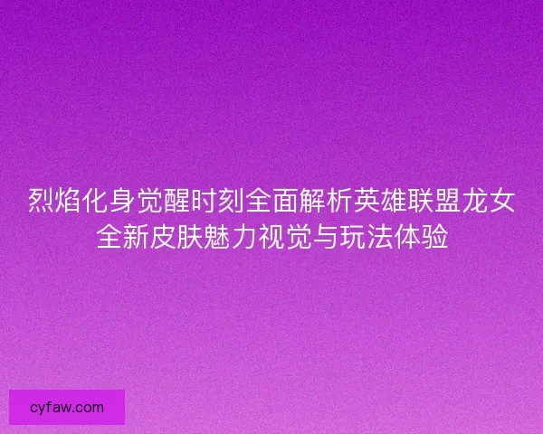烈焰化身觉醒时刻全面解析英雄联盟龙女全新皮肤魅力视觉与玩法体验