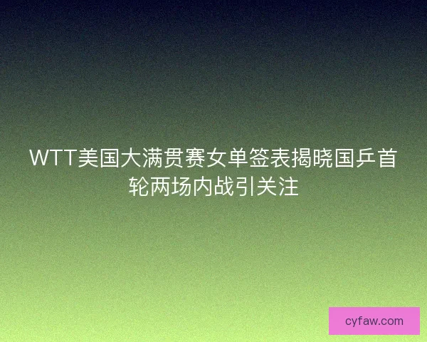 WTT美国大满贯赛女单签表揭晓国乒首轮两场内战引关注