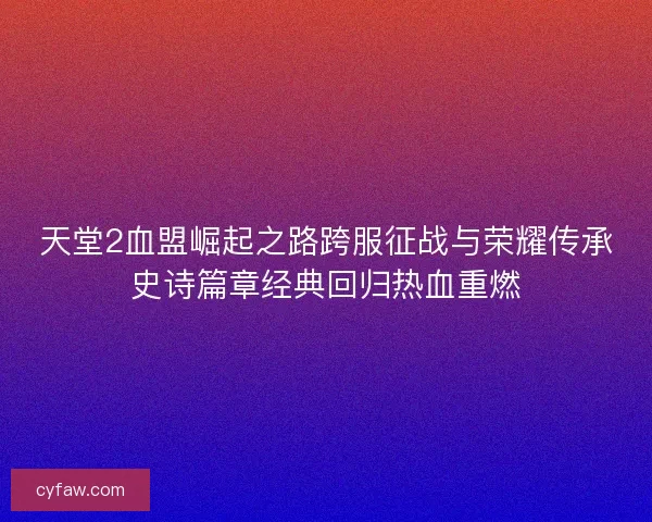 天堂2血盟崛起之路跨服征战与荣耀传承史诗篇章经典回归热血重燃