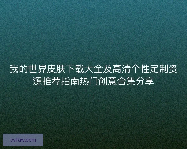 我的世界皮肤下载大全及高清个性定制资源推荐指南热门创意合集分享