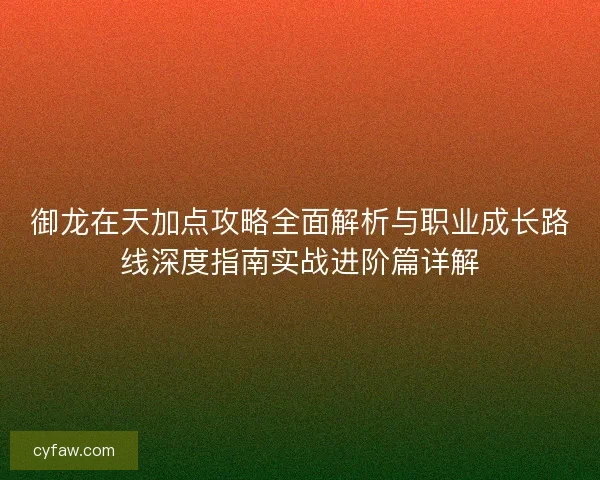 御龙在天加点攻略全面解析与职业成长路线深度指南实战进阶篇详解